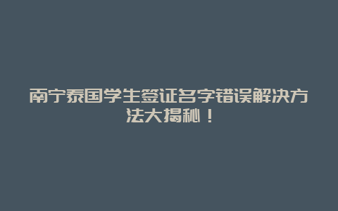 南宁泰国学生签证名字错误解决方法大揭秘！