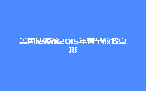 美国使领馆2015年春节放假安排