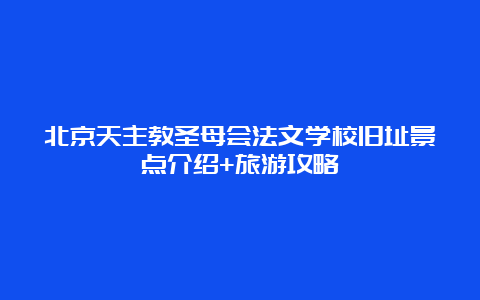 北京天主教圣母会法文学校旧址景点介绍+旅游攻略