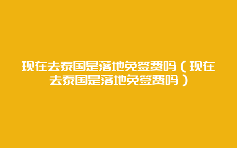 现在去泰国是落地免签费吗（现在去泰国是落地免签费吗）