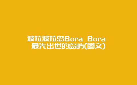 波拉波拉岛Bora Bora 最先出世的岛屿(图文)