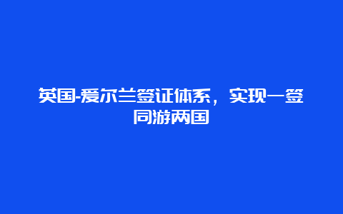 英国-爱尔兰签证体系，实现一签同游两国