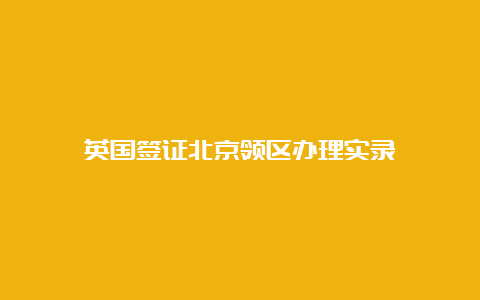 英国签证北京领区办理实录