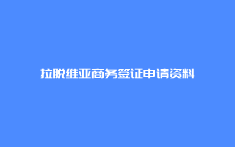 拉脱维亚商务签证申请资料