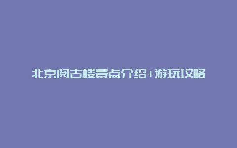 北京阅古楼景点介绍+游玩攻略