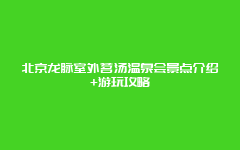 北京龙脉室外茗汤温泉会景点介绍+游玩攻略