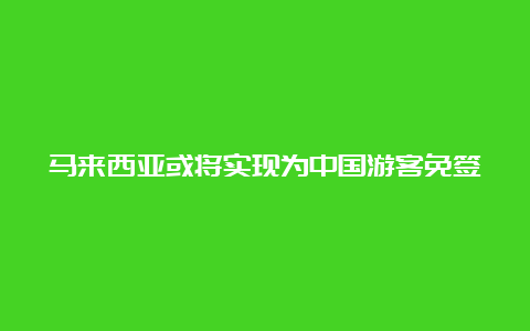 马来西亚或将实现为中国游客免签