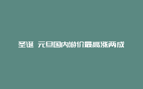 圣诞 元旦国内游价最高涨两成