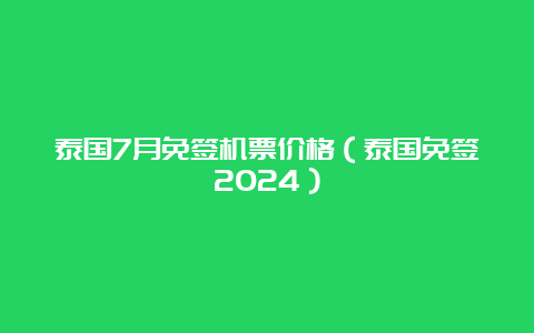 泰国7月免签机票价格（泰国免签2024）