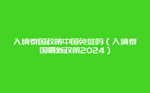 入境泰国政策中国免签吗（入境泰国最新政策2024）