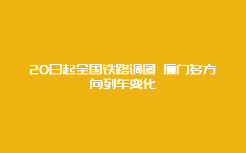 20日起全国铁路调图 厦门多方向列车变化