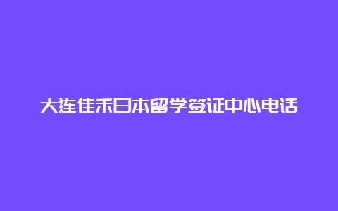 大连佳禾日本留学签证中心电话