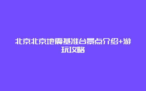 北京北京地震基准台景点介绍+游玩攻略