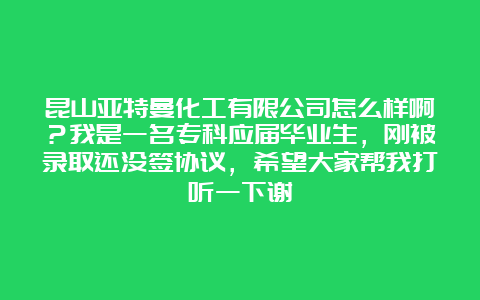 昆山亚特曼化工有限公司怎么样啊？我是一名专科应届毕业生，刚被录取还没签协议，希望大家帮我打听一下谢