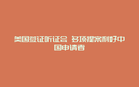 美国签证听证会 多项提案利好中国申请者