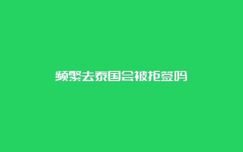 频繁去泰国会被拒签吗