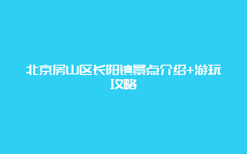 北京房山区长阳镇景点介绍+游玩攻略