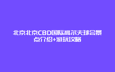 北京北京CBD国际高尔夫球会景点介绍+游玩攻略