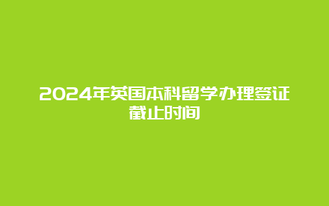 2024年英国本科留学办理签证截止时间