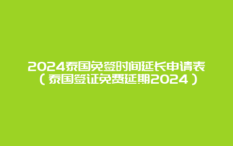 2024泰国免签时间延长申请表（泰国签证免费延期2024）