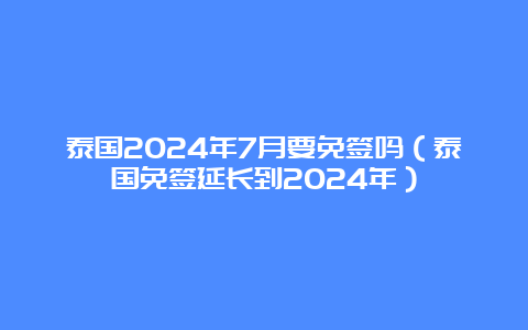 泰国2024年7月要免签吗（泰国免签延长到2024年）