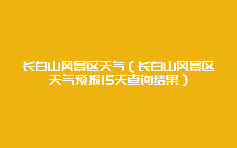 长白山风景区天气（长白山风景区天气预报15天查询结果）