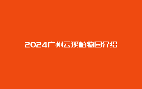 2024广州云溪植物园介绍