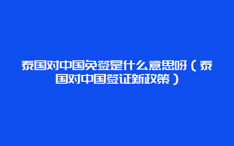 泰国对中国免签是什么意思呀（泰国对中国签证新政策）