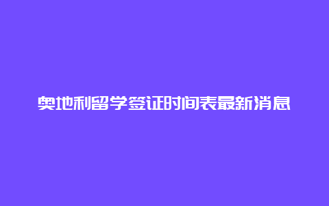 奥地利留学签证时间表最新消息