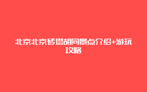 北京北京砖塔胡同景点介绍+游玩攻略