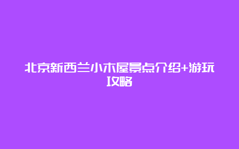 北京新西兰小木屋景点介绍+游玩攻略