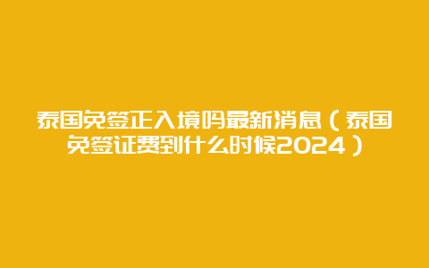 泰国免签正入境吗最新消息（泰国免签证费到什么时候2024）