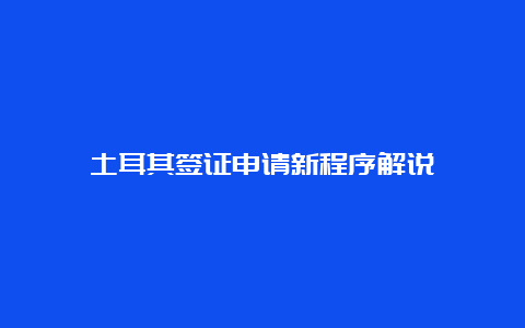 土耳其签证申请新程序解说