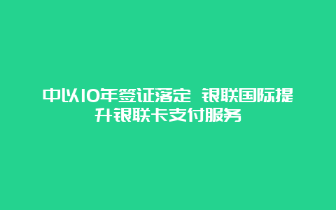 中以10年签证落定 银联国际提升银联卡支付服务