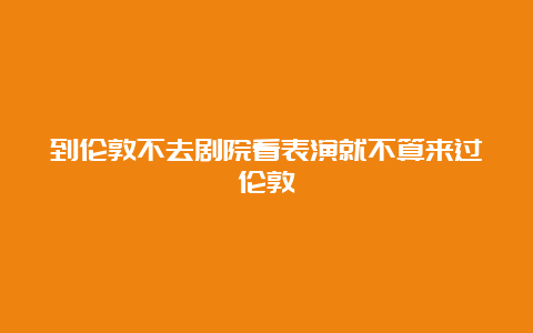 到伦敦不去剧院看表演就不算来过伦敦