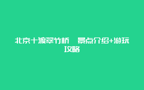 北京十渡翠竹桥苑景点介绍+游玩攻略