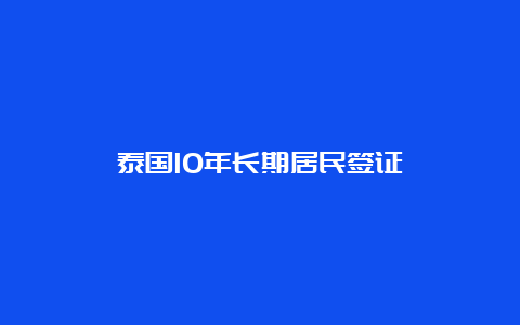 泰国10年长期居民签证