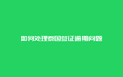 如何处理泰国签证逾期问题