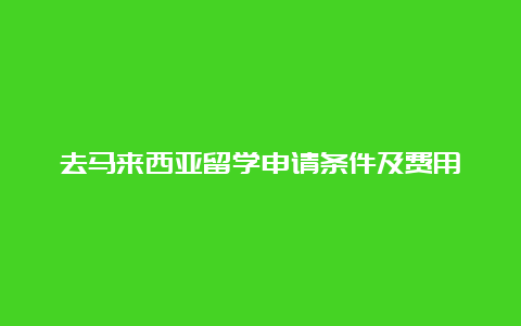 去马来西亚留学申请条件及费用