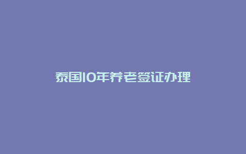 泰国10年养老签证办理