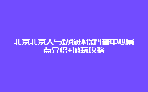 北京北京人与动物环保科普中心景点介绍+游玩攻略