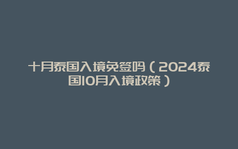 十月泰国入境免签吗（2024泰国10月入境政策）