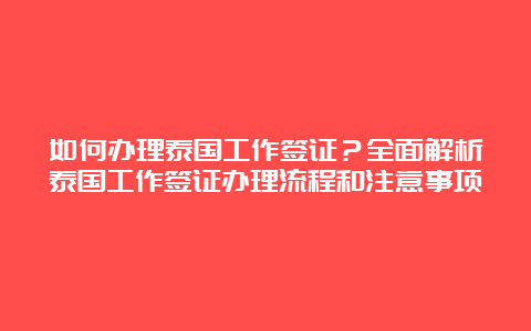 如何办理泰国工作签证？全面解析泰国工作签证办理流程和注意事项