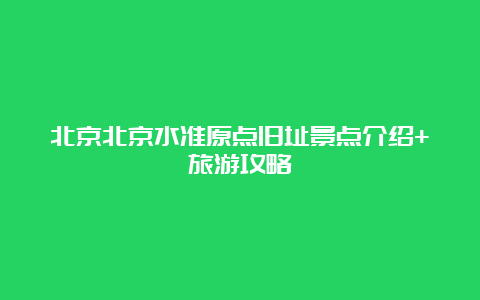 北京北京水准原点旧址景点介绍+旅游攻略