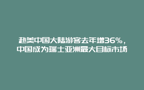 赴美中国大陆游客去年增36%，中国成为瑞士亚洲最大目标市场