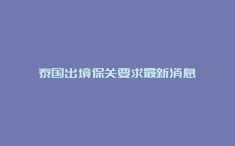 泰国出境保关要求最新消息