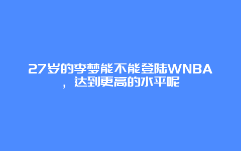 27岁的李梦能不能登陆WNBA，达到更高的水平呢