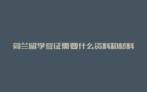 荷兰留学签证需要什么资料和材料