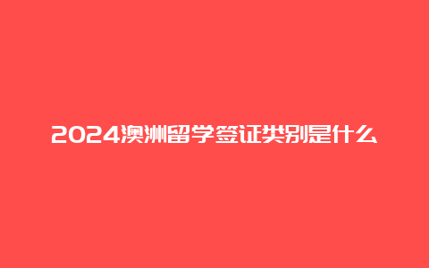 2024澳洲留学签证类别是什么