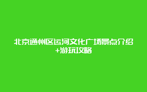 北京通州区运河文化广场景点介绍+游玩攻略